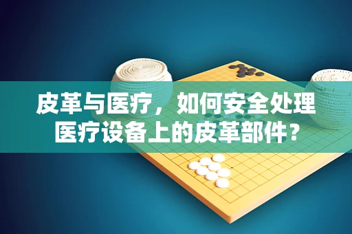 皮革与医疗，如何安全处理医疗设备上的皮革部件？