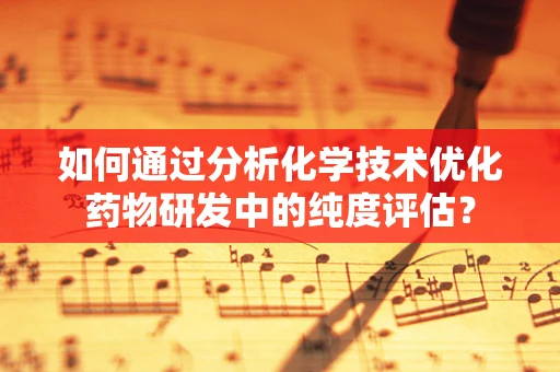 如何通过分析化学技术优化药物研发中的纯度评估？
