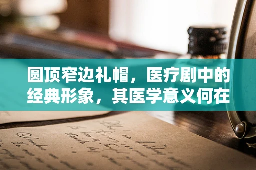 圆顶窄边礼帽，医疗剧中的经典形象，其医学意义何在？