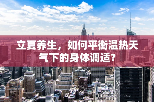 立夏养生，如何平衡温热天气下的身体调适？