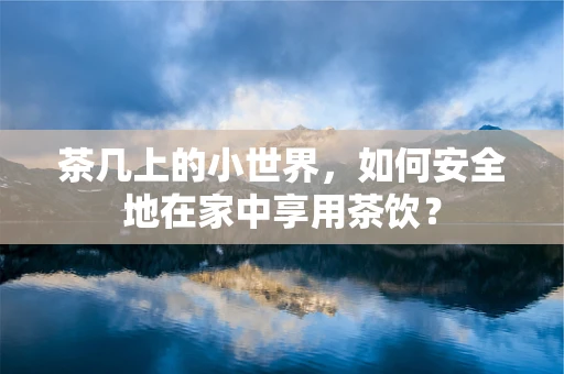 茶几上的小世界，如何安全地在家中享用茶饮？