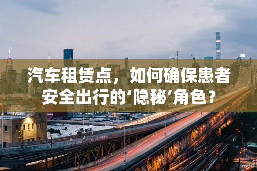 汽车租赁点，如何确保患者安全出行的‘隐秘’角色？