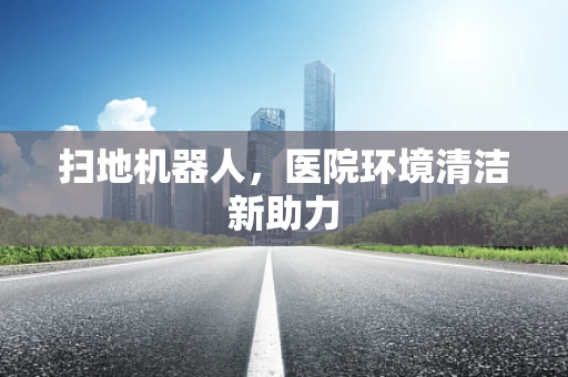 扫地机器人，医院环境清洁新助力