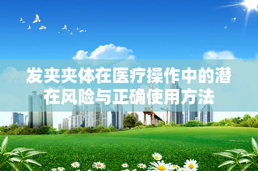 发夹夹体在医疗操作中的潜在风险与正确使用方法
