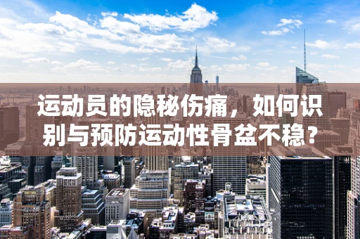 运动员的隐秘伤痛，如何识别与预防运动性骨盆不稳？