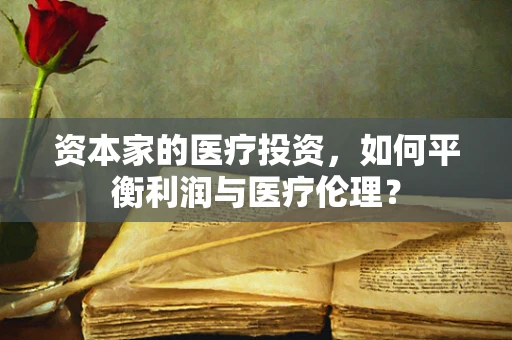 资本家的医疗投资，如何平衡利润与医疗伦理？