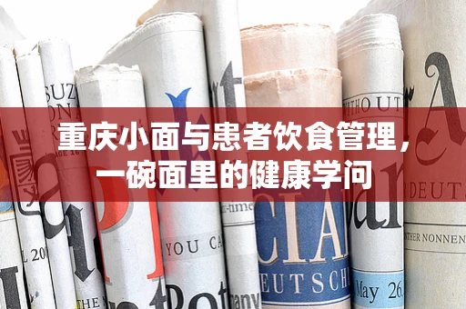 重庆小面与患者饮食管理，一碗面里的健康学问
