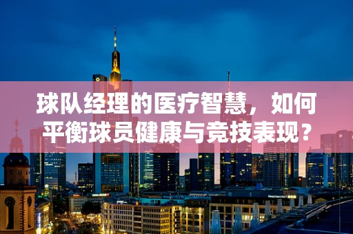 球队经理的医疗智慧，如何平衡球员健康与竞技表现？