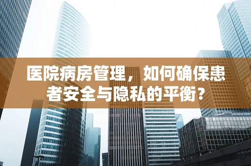 医院病房管理，如何确保患者安全与隐私的平衡？
