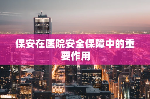 保安在医院安全保障中的重要作用