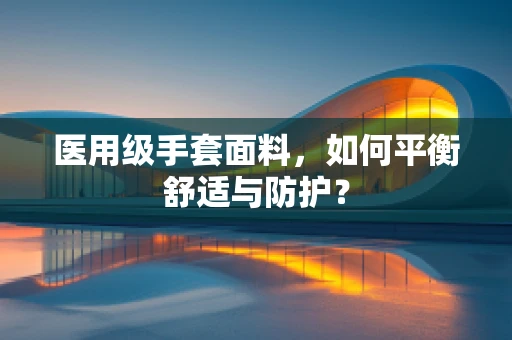 医用级手套面料，如何平衡舒适与防护？