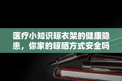 医疗小知识晾衣架的健康隐患，你家的晾晒方式安全吗？