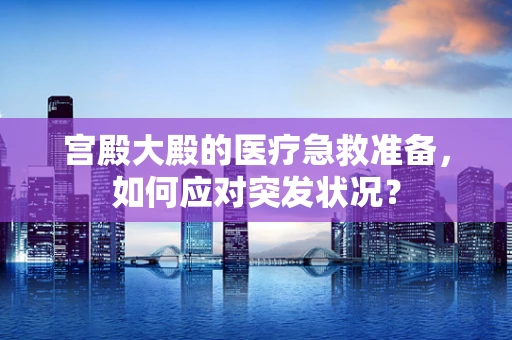 宫殿大殿的医疗急救准备，如何应对突发状况？