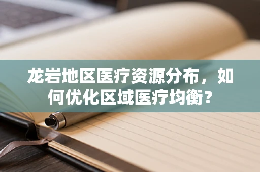 龙岩地区医疗资源分布，如何优化区域医疗均衡？