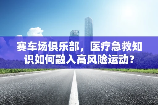 赛车场俱乐部，医疗急救知识如何融入高风险运动？