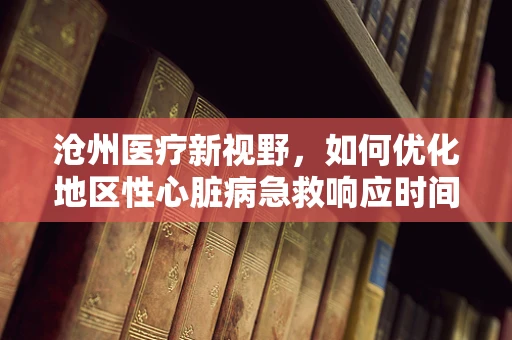 沧州医疗新视野，如何优化地区性心脏病急救响应时间？