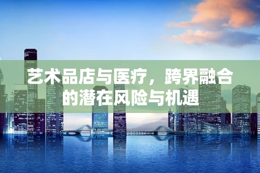 艺术品店与医疗，跨界融合的潜在风险与机遇