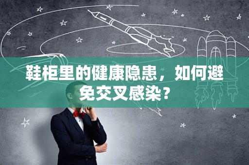 鞋柜里的健康隐患，如何避免交叉感染？