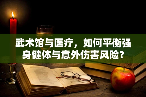 武术馆与医疗，如何平衡强身健体与意外伤害风险？