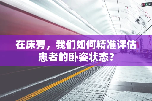 在床旁，我们如何精准评估患者的卧姿状态？