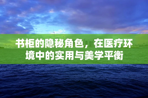 书柜的隐秘角色，在医疗环境中的实用与美学平衡