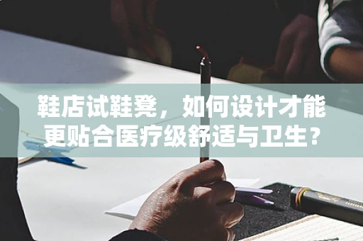 鞋店试鞋凳，如何设计才能更贴合医疗级舒适与卫生？