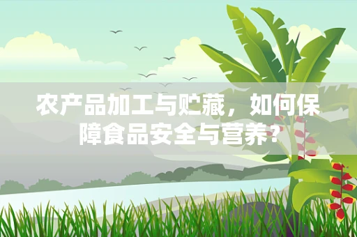 农产品加工与贮藏，如何保障食品安全与营养？