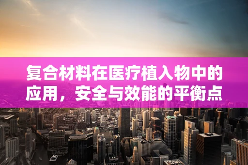 复合材料在医疗植入物中的应用，安全与效能的平衡点何在？