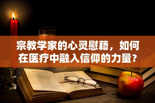 宗教学家的心灵慰藉，如何在医疗中融入信仰的力量？