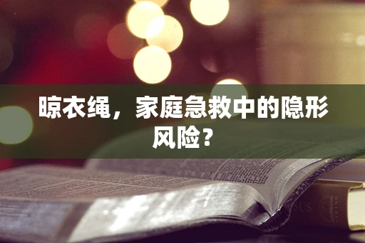 晾衣绳，家庭急救中的隐形风险？