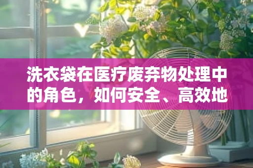 洗衣袋在医疗废弃物处理中的角色，如何安全、高效地分类与消毒？