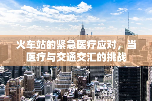 火车站的紧急医疗应对，当医疗与交通交汇的挑战