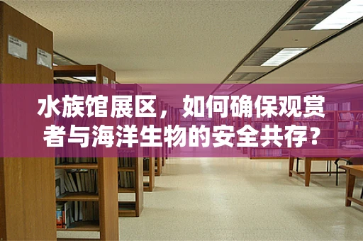 水族馆展区，如何确保观赏者与海洋生物的安全共存？