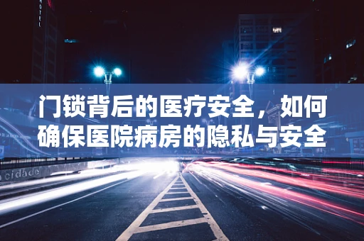 门锁背后的医疗安全，如何确保医院病房的隐私与安全？