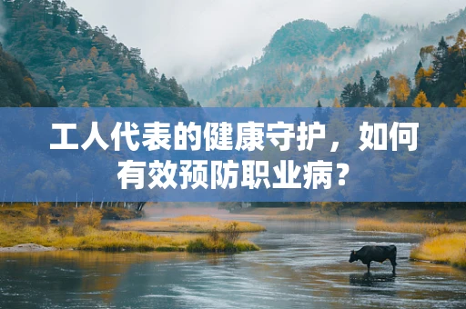 工人代表的健康守护，如何有效预防职业病？