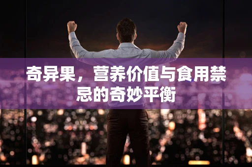 奇异果，营养价值与食用禁忌的奇妙平衡