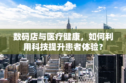 数码店与医疗健康，如何利用科技提升患者体验？