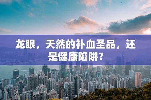 龙眼，天然的补血圣品，还是健康陷阱？