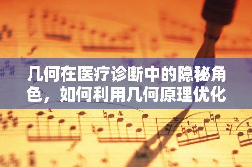 几何在医疗诊断中的隐秘角色，如何利用几何原理优化X光片解读？