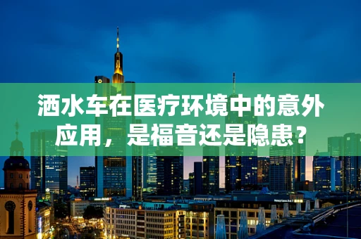 洒水车在医疗环境中的意外应用，是福音还是隐患？