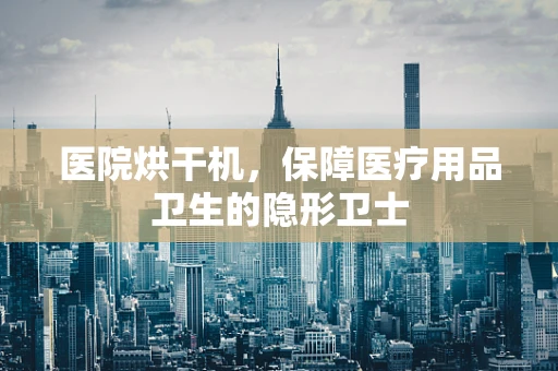 医院烘干机，保障医疗用品卫生的隐形卫士