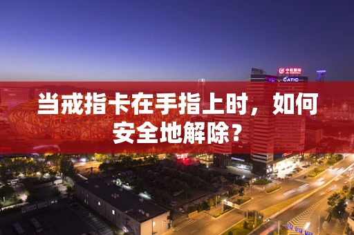 当戒指卡在手指上时，如何安全地解除？