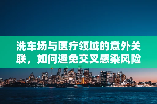 洗车场与医疗领域的意外关联，如何避免交叉感染风险？