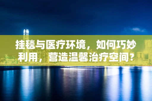 挂毯与医疗环境，如何巧妙利用，营造温馨治疗空间？
