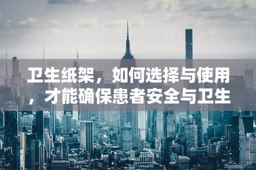 卫生纸架，如何选择与使用，才能确保患者安全与卫生？
