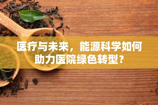 医疗与未来，能源科学如何助力医院绿色转型？