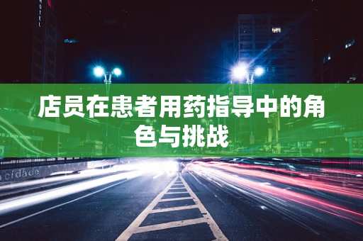 店员在患者用药指导中的角色与挑战