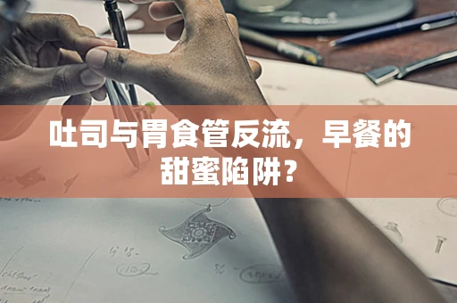 吐司与胃食管反流，早餐的甜蜜陷阱？