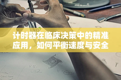 计时器在临床决策中的精准应用，如何平衡速度与安全？