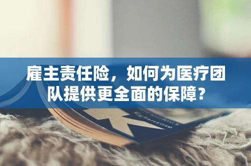 雇主责任险，如何为医疗团队提供更全面的保障？